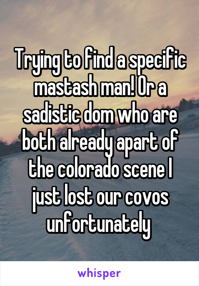 Trying to find a specific mastash man! Or a sadistic dom who are both already apart of the colorado scene I just lost our covos unfortunately 