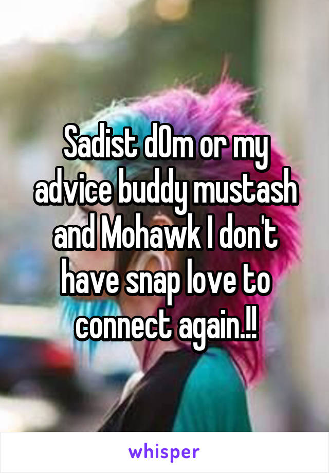 Sadist d0m or my advice buddy mustash and Mohawk I don't have snap love to connect again.!!