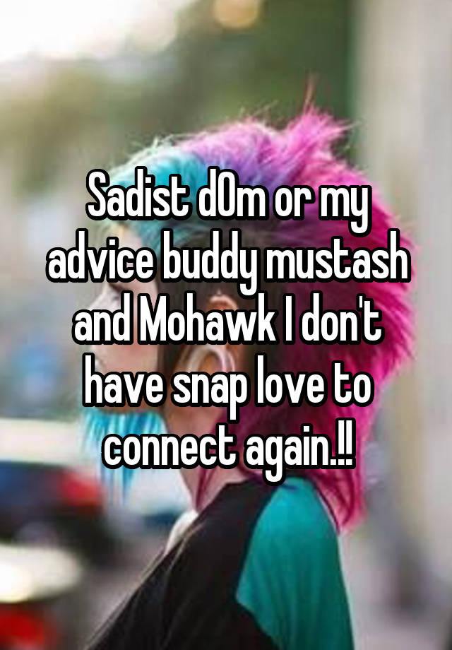 Sadist d0m or my advice buddy mustash and Mohawk I don't have snap love to connect again.!!