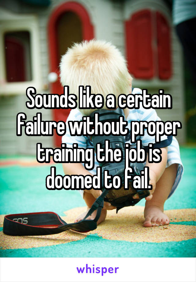 Sounds like a certain failure without proper training the job is doomed to fail.