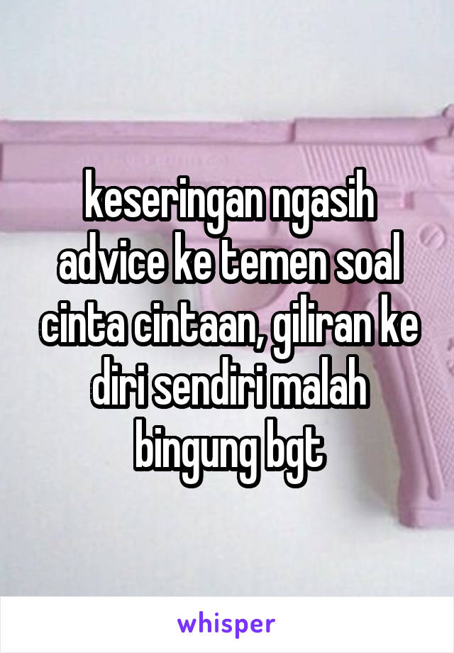 keseringan ngasih advice ke temen soal cinta cintaan, giliran ke diri sendiri malah bingung bgt