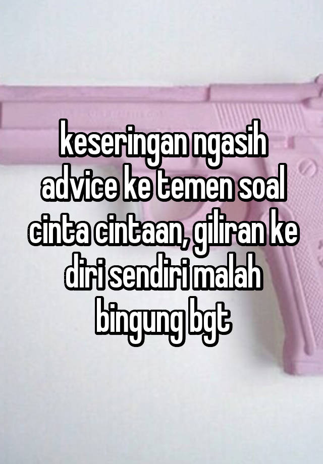 keseringan ngasih advice ke temen soal cinta cintaan, giliran ke diri sendiri malah bingung bgt