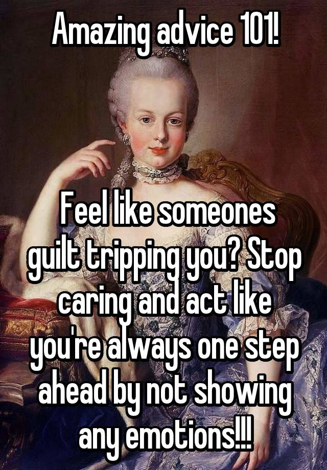 Amazing advice 101!



 Feel like someones guilt tripping you? Stop caring and act like you're always one step ahead by not showing any emotions!!!