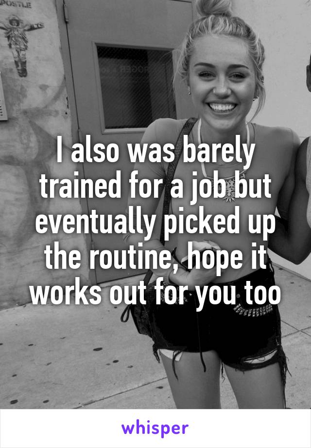 I also was barely trained for a job but eventually picked up the routine, hope it works out for you too