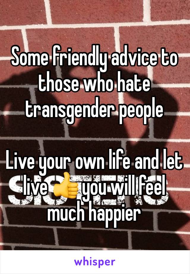 Some friendly advice to those who hate transgender people 

Live your own life and let live 👍 you will feel much happier 