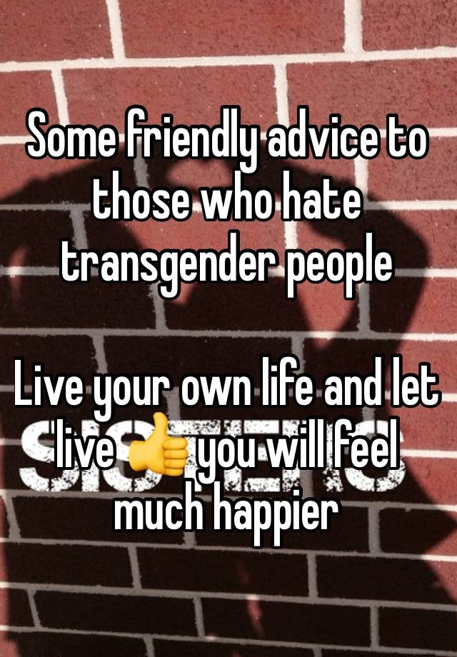 Some friendly advice to those who hate transgender people 

Live your own life and let live 👍 you will feel much happier 