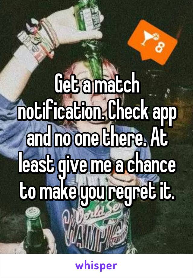 Get a match notification. Check app and no one there. At least give me a chance to make you regret it.