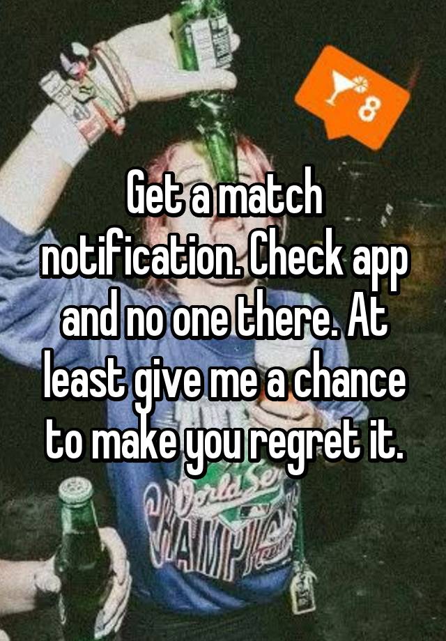 Get a match notification. Check app and no one there. At least give me a chance to make you regret it.