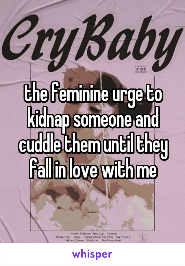 the feminine urge to kidnap someone and cuddle them until they fall in love with me