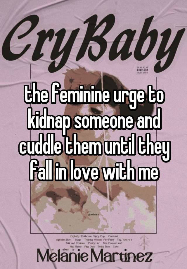 the feminine urge to kidnap someone and cuddle them until they fall in love with me