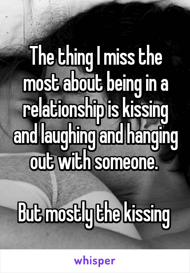 The thing I miss the most about being in a relationship is kissing and laughing and hanging out with someone. 

But mostly the kissing 