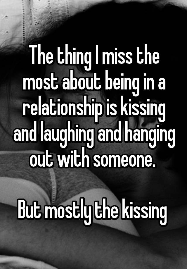 The thing I miss the most about being in a relationship is kissing and laughing and hanging out with someone. 

But mostly the kissing 