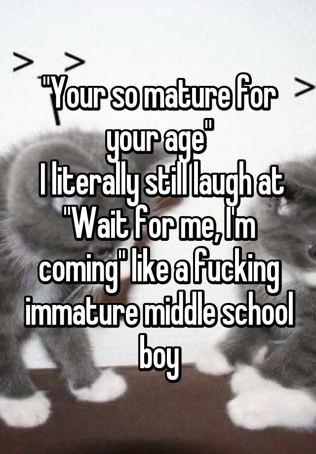 "Your so mature for your age"
 I literally still laugh at "Wait for me, I'm coming" like a fucking immature middle school boy