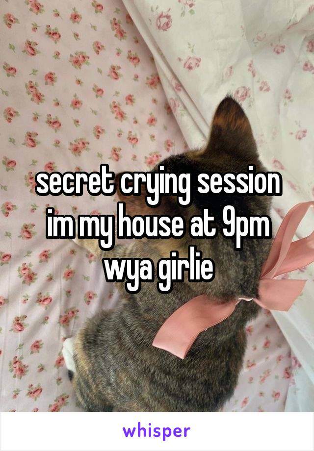 secret crying session im my house at 9pm wya girlie