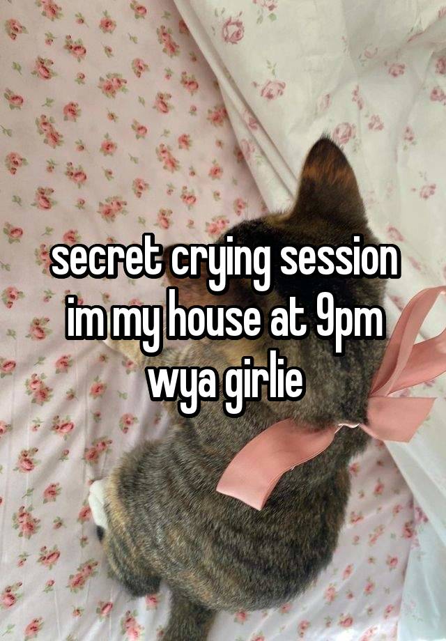 secret crying session im my house at 9pm wya girlie