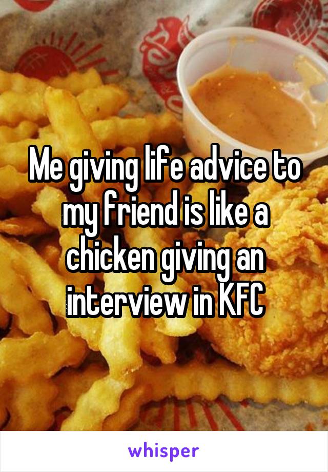 Me giving life advice to my friend is like a chicken giving an interview in KFC