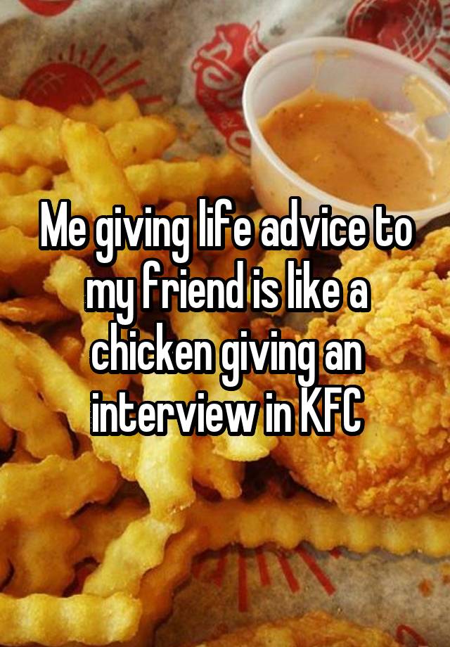 Me giving life advice to my friend is like a chicken giving an interview in KFC