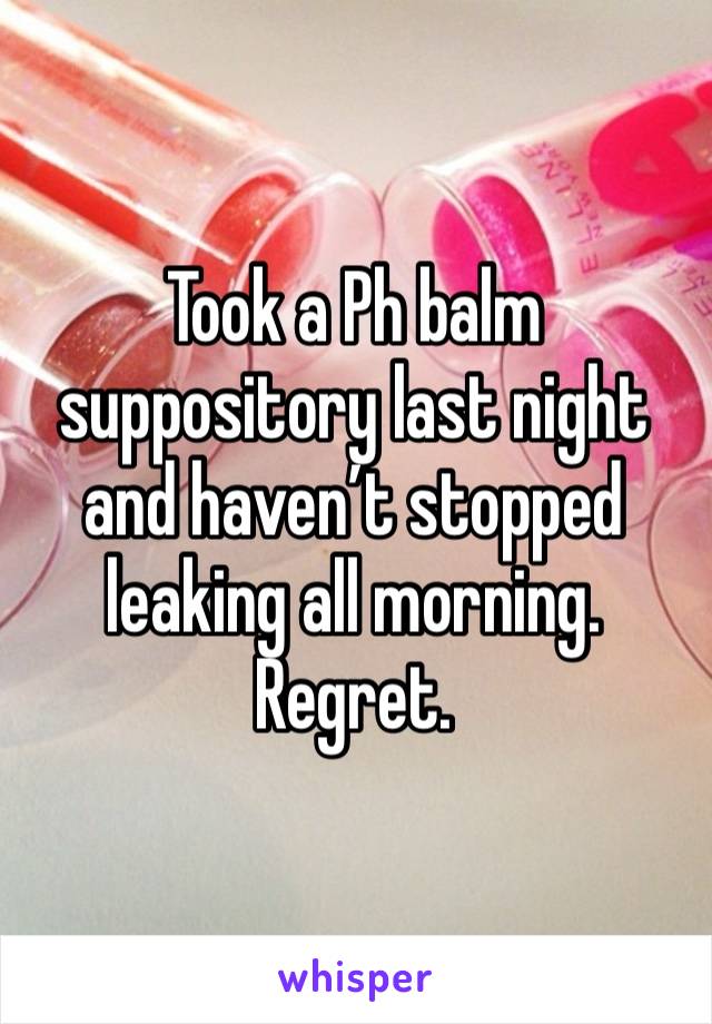 Took a Ph balm suppository last night and haven’t stopped leaking all morning. Regret.