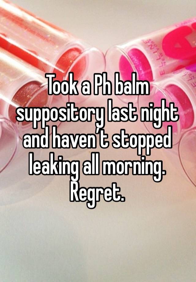 Took a Ph balm suppository last night and haven’t stopped leaking all morning. Regret.