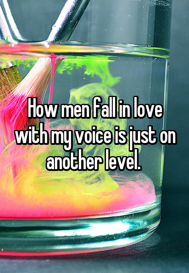 How men fall in love with my voice is just on another level. 