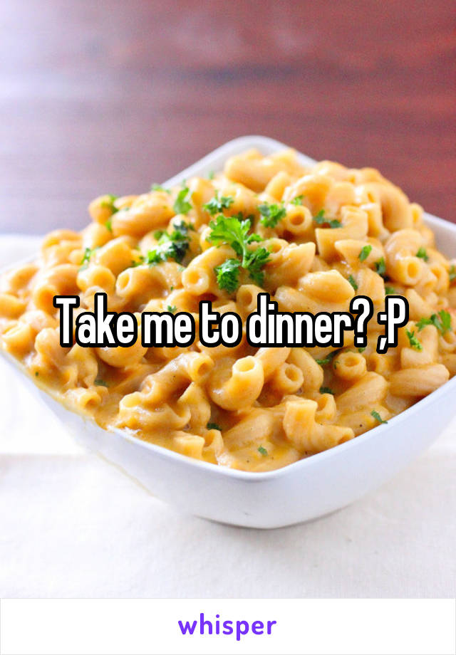 Take me to dinner? ;P