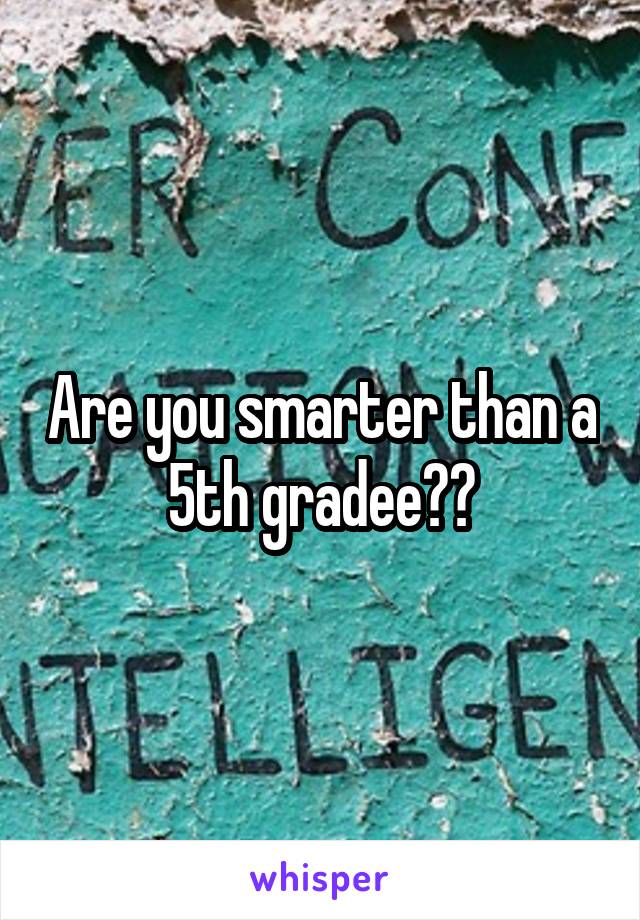 Are you smarter than a 5th gradee??