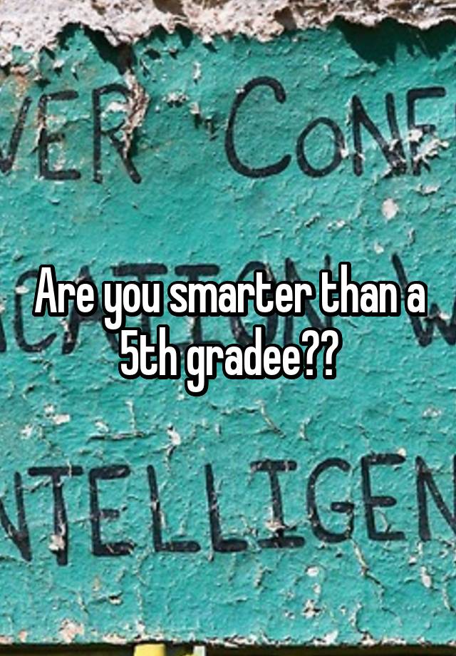 Are you smarter than a 5th gradee??