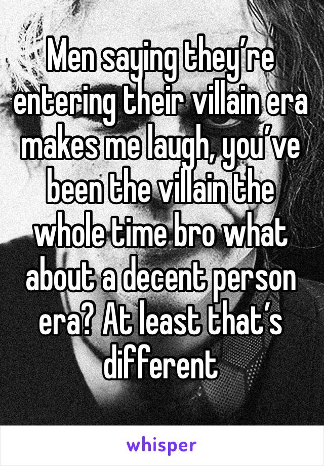 Men saying they’re entering their villain era makes me laugh, you’ve been the villain the whole time bro what about a decent person era? At least that’s different