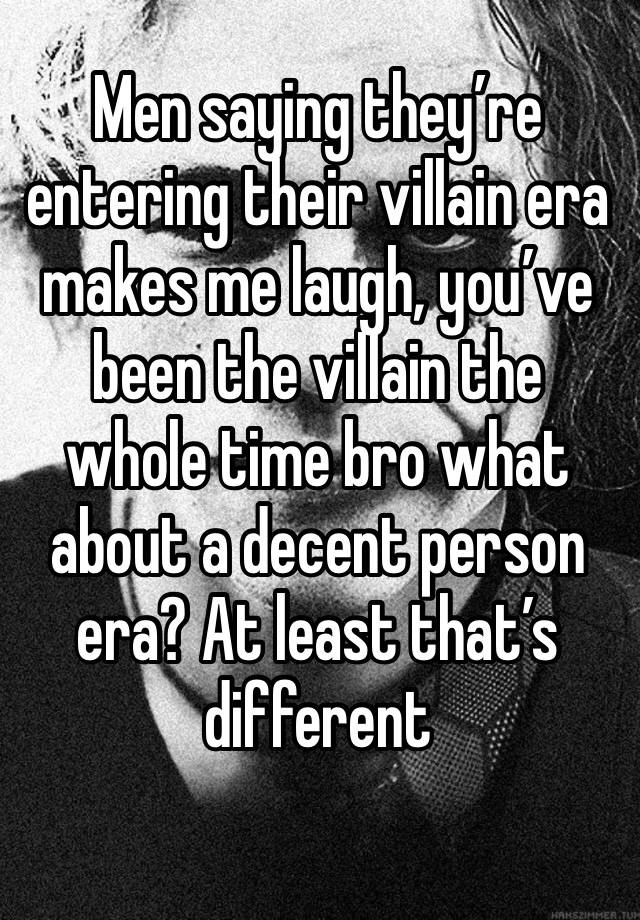 Men saying they’re entering their villain era makes me laugh, you’ve been the villain the whole time bro what about a decent person era? At least that’s different