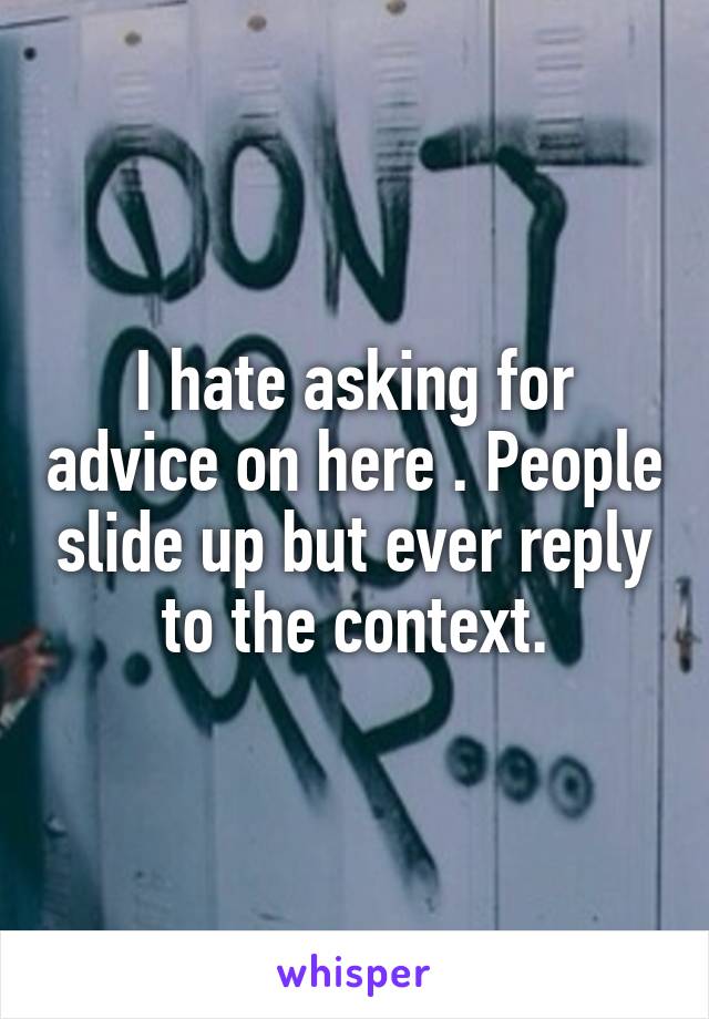 I hate asking for advice on here . People slide up but ever reply to the context.