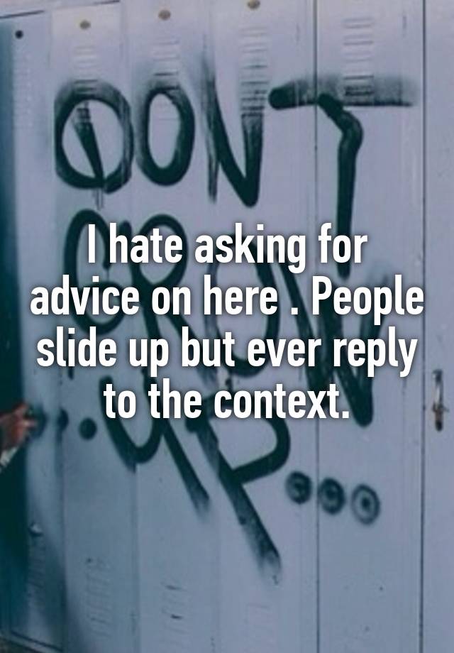 I hate asking for advice on here . People slide up but ever reply to the context.