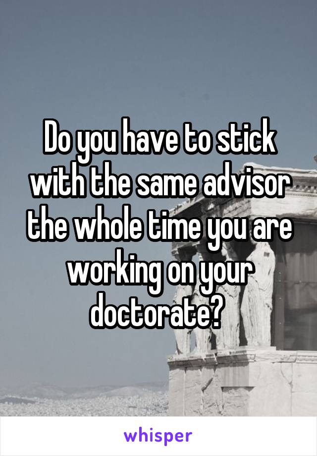 Do you have to stick with the same advisor the whole time you are working on your doctorate? 