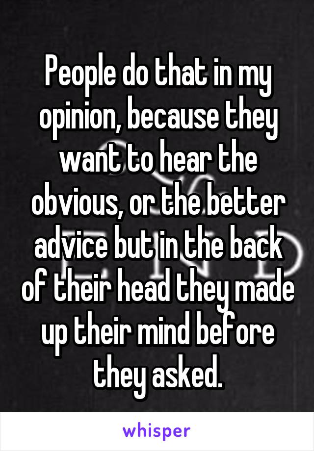 People do that in my opinion, because they want to hear the obvious, or the better advice but in the back of their head they made up their mind before they asked.