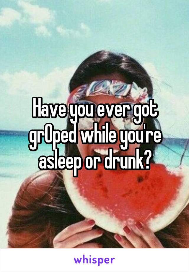 Have you ever got grOped while you're asleep or drunk?