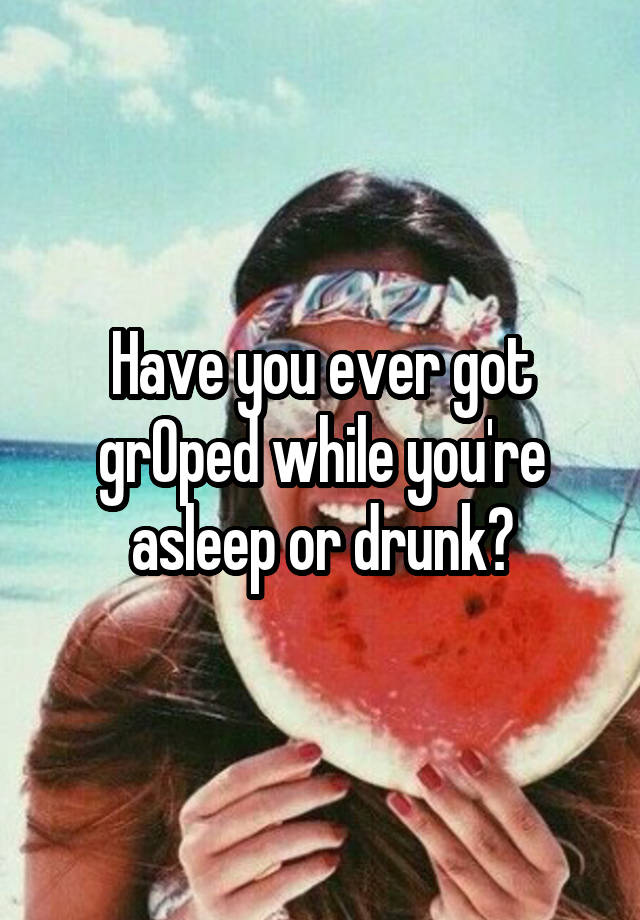 Have you ever got grOped while you're asleep or drunk?