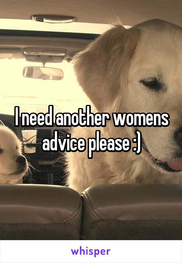 I need another womens advice please :)