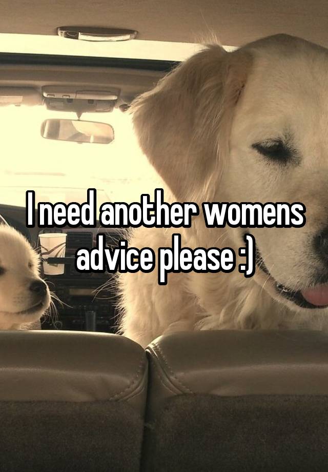 I need another womens advice please :)