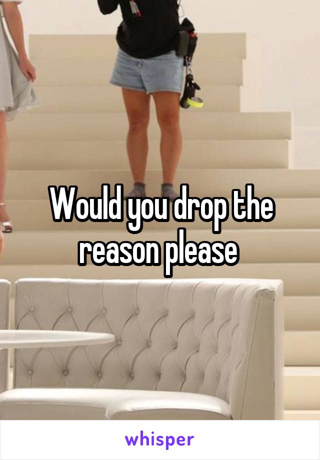 Would you drop the reason please 