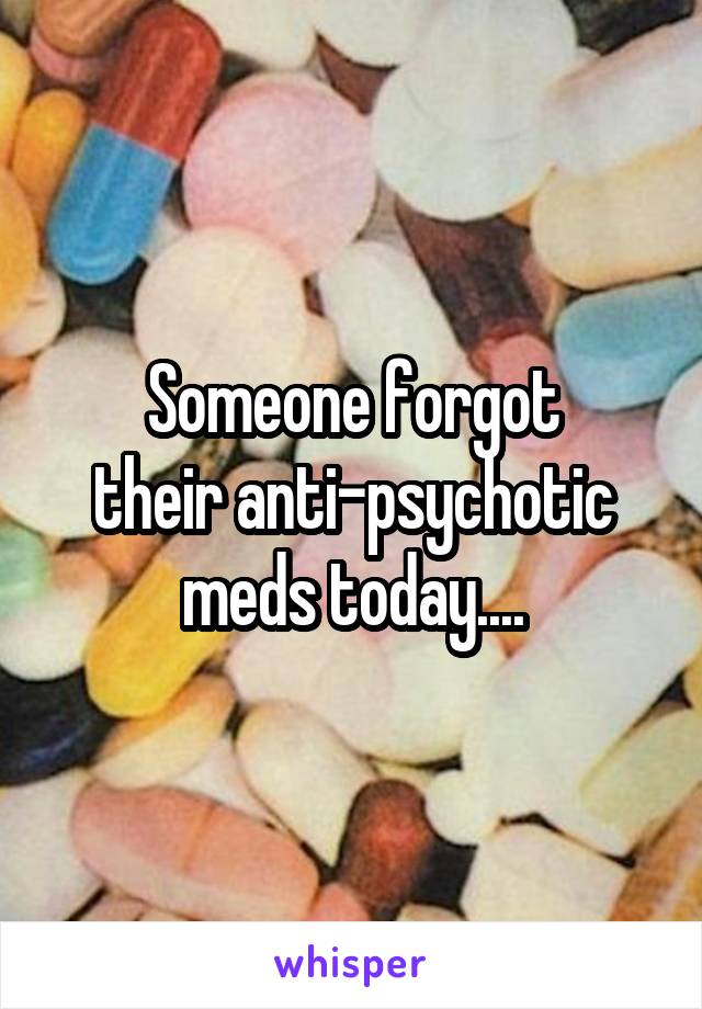 Someone forgot
their anti-psychotic
meds today....