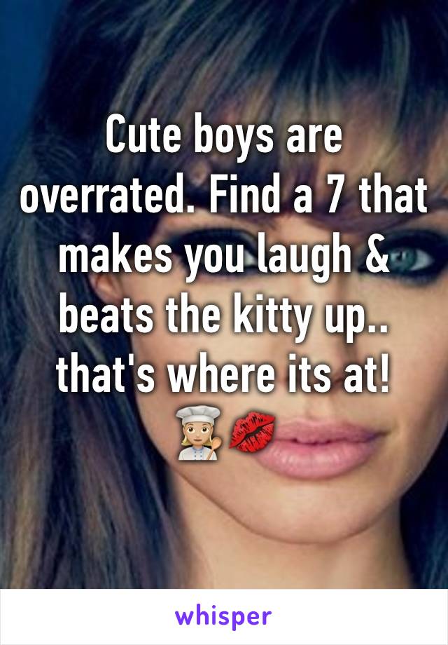 Cute boys are overrated. Find a 7 that makes you laugh & beats the kitty up.. that's where its at!
👩🏼‍🍳💋
