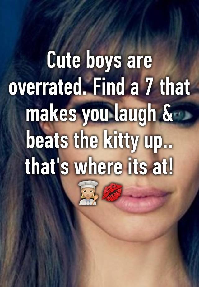 Cute boys are overrated. Find a 7 that makes you laugh & beats the kitty up.. that's where its at!
👩🏼‍🍳💋
