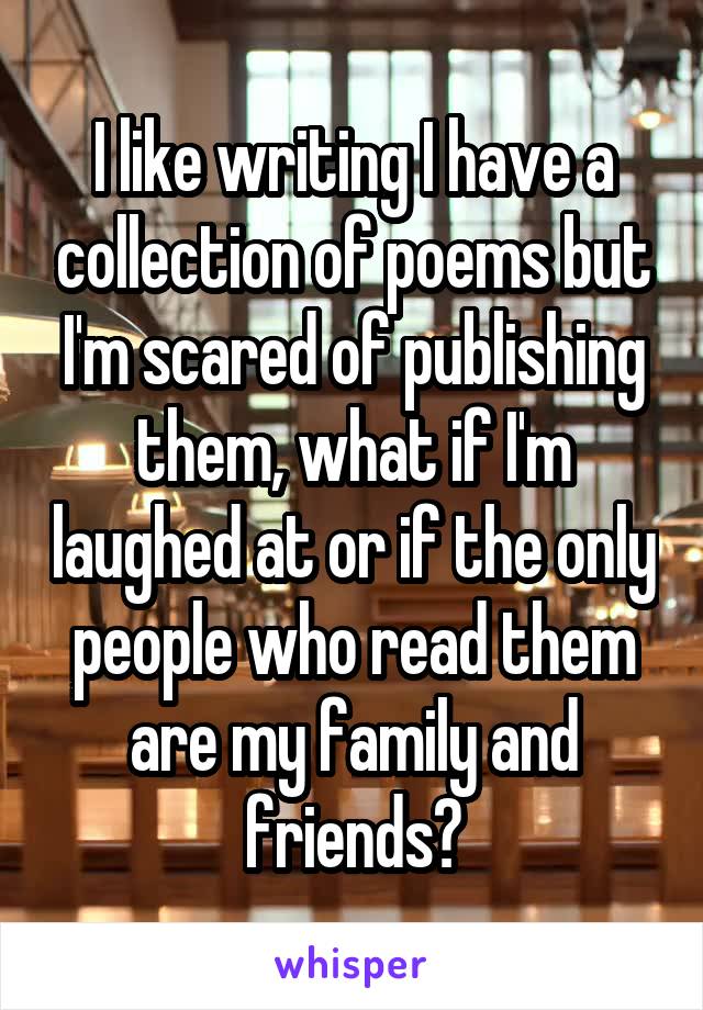 I like writing I have a collection of poems but I'm scared of publishing them, what if I'm laughed at or if the only people who read them are my family and friends?