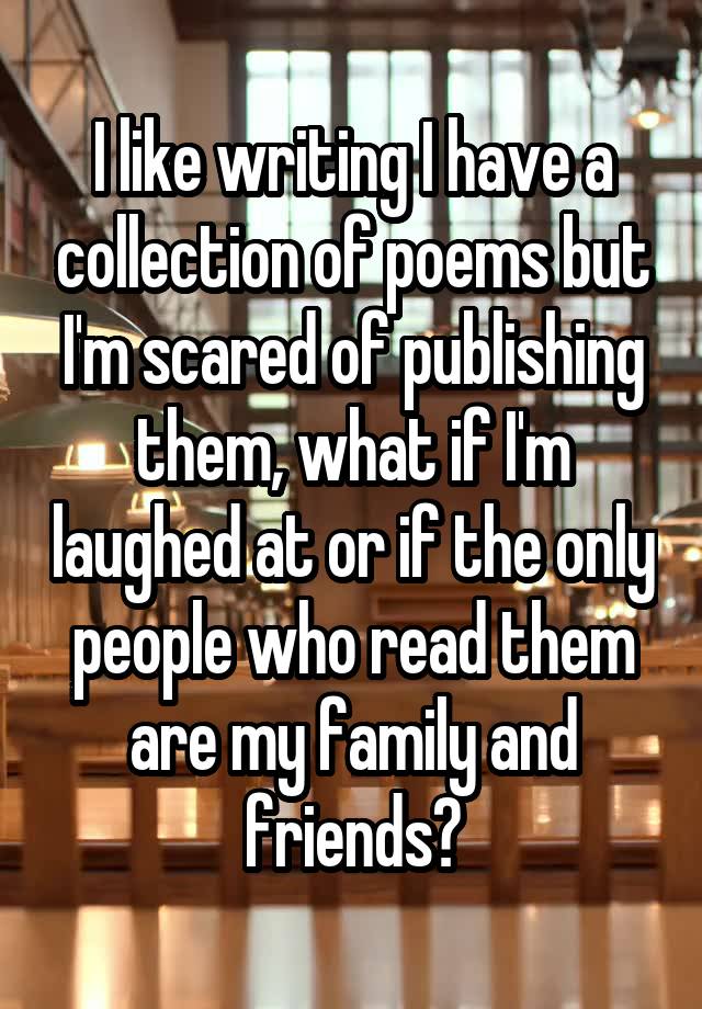 I like writing I have a collection of poems but I'm scared of publishing them, what if I'm laughed at or if the only people who read them are my family and friends?