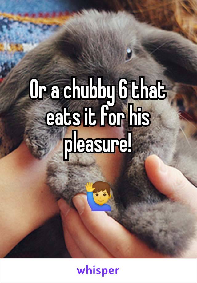 Or a chubby 6 that eats it for his pleasure!

🙋‍♂️