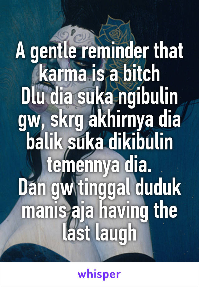 A gentle reminder that karma is a bitch
Dlu dia suka ngibulin gw, skrg akhirnya dia balik suka dikibulin temennya dia.
Dan gw tinggal duduk manis aja having the last laugh