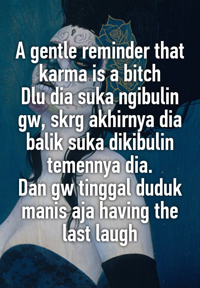 A gentle reminder that karma is a bitch
Dlu dia suka ngibulin gw, skrg akhirnya dia balik suka dikibulin temennya dia.
Dan gw tinggal duduk manis aja having the last laugh