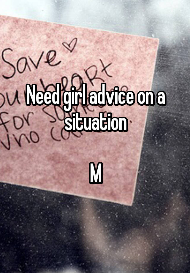 Need girl advice on a situation

M