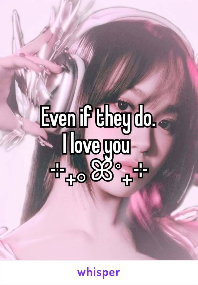 Even if they do.
I love you 
⊹₊｡ꕤ˚₊⊹