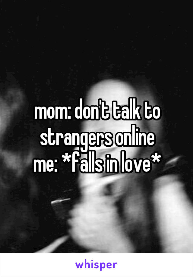 mom: don't talk to strangers online
me: *falls in love*