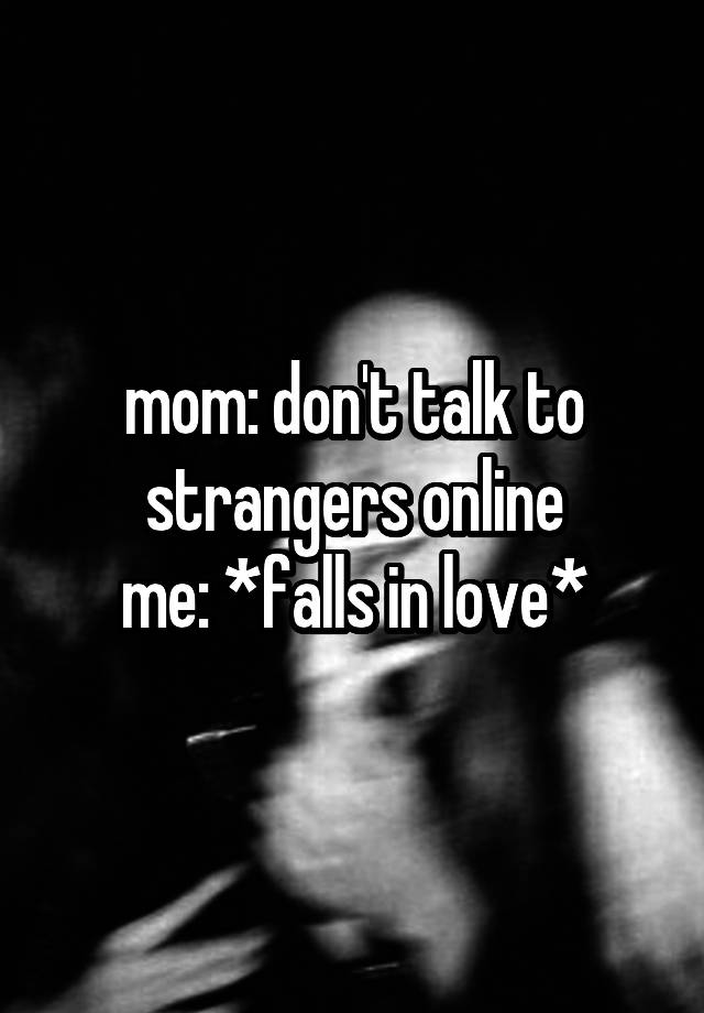 mom: don't talk to strangers online
me: *falls in love*